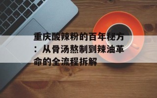 重庆酸辣粉的百年秘方：从骨汤熬制到辣油革命的全流程拆解