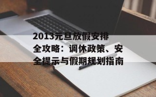 2013元旦放假安排全攻略：调休政策、安全提示与假期规划指南
