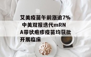 艾美疫苗午前涨逾7% 中美双报迭代mRNA带状疱疹疫苗均获批开展临床