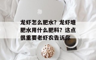 龙虾怎么肥水？龙虾塘肥水用什么肥料？这点很重要老虾农告诉你