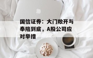 国信证券：大门敞开与奉陪到底，A股公司应对举措