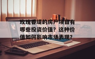 玫瑰香堤的房产项目有哪些投资价值？这种价值如何影响市场表现？