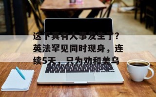 这下真有大事发生了？英法罕见同时现身，连续5天，只为劝和美乌