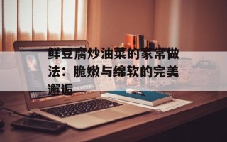 鲜豆腐炒油菜的家常做法：脆嫩与绵软的完美邂逅