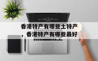 香港特产有哪些土特产，香港特产有哪些最好
