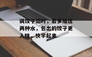 调饺子馅时，若多加这两种水，包出的饺子更入味，快学起来