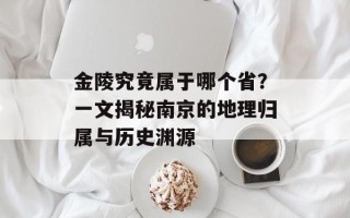 金陵究竟属于哪个省？一文揭秘南京的地理归属与历史渊源