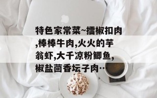特色家常菜~擂椒扣肉,棒棒牛肉,火火的芋翁虾,大千凉粉鲫鱼,椒盐茴香坛子肉…