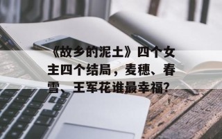 《故乡的泥土》四个女主四个结局，麦穗、春雪、王军花谁最幸福？