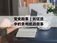 党史故事 | 长征途中的贵州统战故事