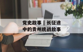 党史故事 | 长征途中的贵州统战故事
