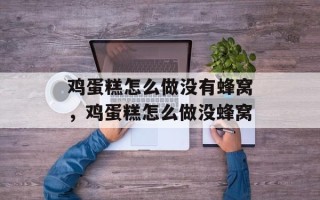 鸡蛋糕怎么做没有蜂窝，鸡蛋糕怎么做没蜂窝