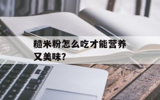 糙米粉怎么吃才能营养又美味？
