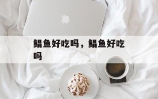 鲳鱼好吃吗，鲳鱼好吃吗