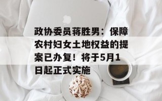 政协委员蒋胜男：保障农村妇女土地权益的提案已办复！将于5月1日起正式实施