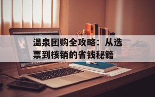 温泉团购全攻略：从选票到核销的省钱秘籍