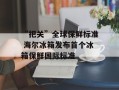 “把关”全球保鲜标准 海尔冰箱发布首个冰箱保鲜国际标准