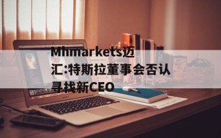 Mhmarkets迈汇:特斯拉董事会否认寻找新CEO