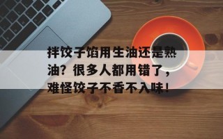 拌饺子馅用生油还是熟油？很多人都用错了，难怪饺子不香不入味！