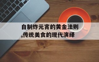 自制炸元宵的黄金法则,传统美食的现代演绎