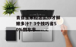 青豆玉米粒怎么炒才鲜嫩多汁？3个技巧省50%翻车率