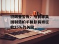 特朗普警告：所有非美国制造的手机都将被征收25%的关税