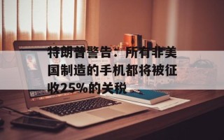 特朗普警告：所有非美国制造的手机都将被征收25%的关税
