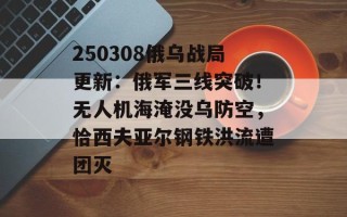 250308俄乌战局更新：俄军三线突破！无人机海淹没乌防空，恰西夫亚尔钢铁洪流遭团灭