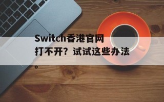 Switch香港官网打不开？试试这些办法。