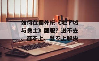 如何在国外玩《地下城与勇士》国服？进不去、连不上、登不上解决