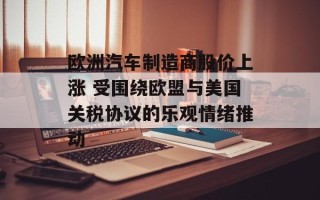 欧洲汽车制造商股价上涨 受围绕欧盟与美国关税协议的乐观情绪推动