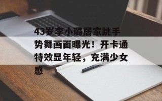 43岁李小璐居家跳手势舞画面曝光！开卡通特效显年轻，充满少女感