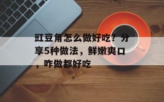 豇豆角怎么做好吃？分享5种做法，鲜嫩爽口，咋做都好吃