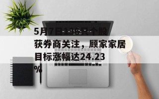 5月7日136只个股获券商关注，顾家家居目标涨幅达24.23%