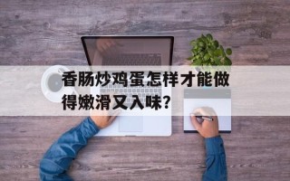 香肠炒鸡蛋怎样才能做得嫩滑又入味？