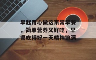 早起用心做这家常早餐，简单营养又好吃，早餐吃得好一天精神饱满