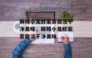 麻辣小龙虾家常做法干净美味，麻辣小龙虾家常做法干净美味