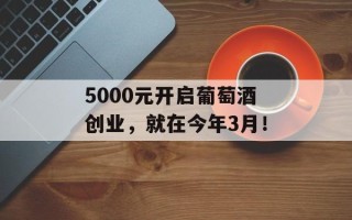 5000元开启葡萄酒创业，就在今年3月！