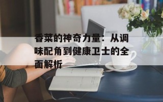 香菜的神奇力量：从调味配角到健康卫士的全面解析