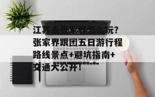 江苏去张家界怎么玩？张家界跟团五日游行程路线景点+避坑指南+交通大公开！