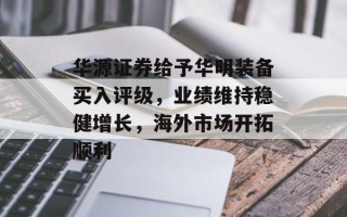 华源证券给予华明装备买入评级，业绩维持稳健增长，海外市场开拓顺利