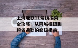 上海地铁11号线换乘全攻略：从同城枢纽到跨省通勤的终极指南
