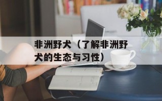 非洲野犬（了解非洲野犬的生态与习性）