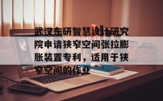 武汉东研智慧设计研究院申请狭窄空间张拉膨胀装置专利，适用于狭窄空间的作业
