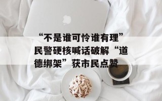 “不是谁可怜谁有理”民警硬核喊话破解“道德绑架”获市民点赞