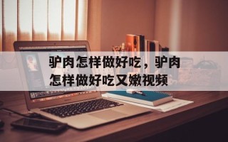 驴肉怎样做好吃，驴肉怎样做好吃又嫩视频