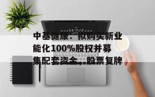中基健康：拟购买新业能化100%股权并募集配套资金，股票复牌