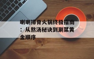 喇喇排骨火锅终极指南：从熬汤秘诀到涮菜黄金顺序