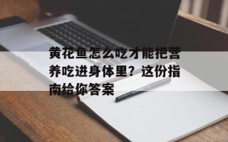 黄花鱼怎么吃才能把营养吃进身体里？这份指南给你答案