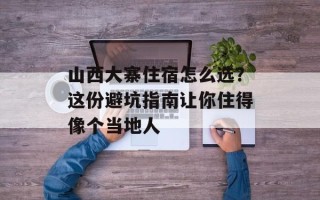 山西大寨住宿怎么选？这份避坑指南让你住得像个当地人